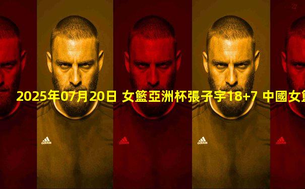 2025年07月20日 女籃亞洲杯張子宇18+7 中國女籃5人上雙大勝韓國獲得季軍
